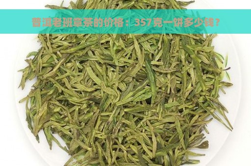 普洱老班章茶的价格：357克一饼多少钱？