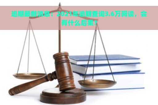 逾期最新消息：2021年逾期查询3.6万阅读，会有什么后果？