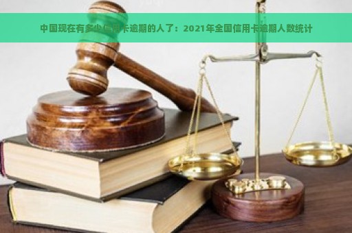 中国现在有多少信用卡逾期的人了：2021年全国信用卡逾期人数统计