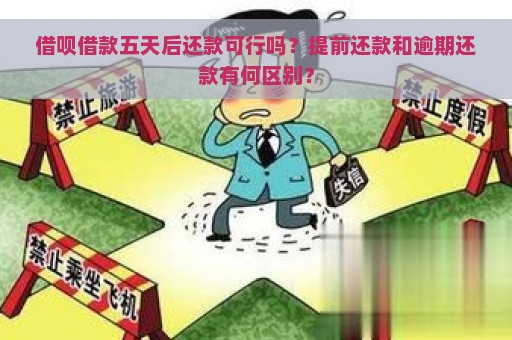 借呗借款五天后还款可行吗？提前还款和逾期还款有何区别？