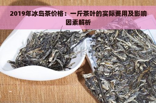 2019年冰岛茶价格：一斤茶叶的实际费用及影响因素解析