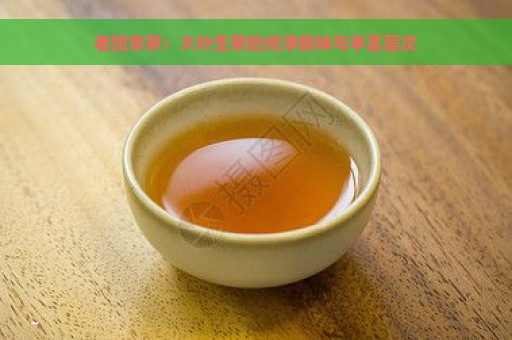 老班章茶：大叶生茶的纯净韵味与丰富层次