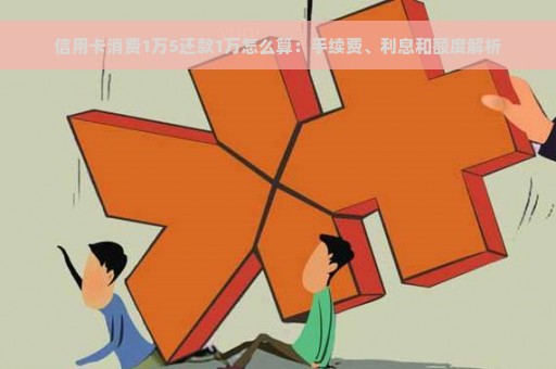 信用卡消费1万5还款1万怎么算：手续费、利息和额度解析