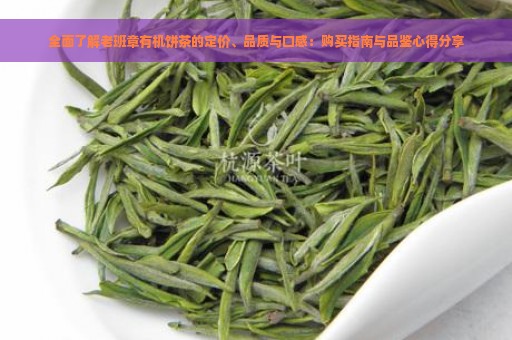 全面了解老班章有机饼茶的定价、品质与口感：购买指南与品鉴心得分享