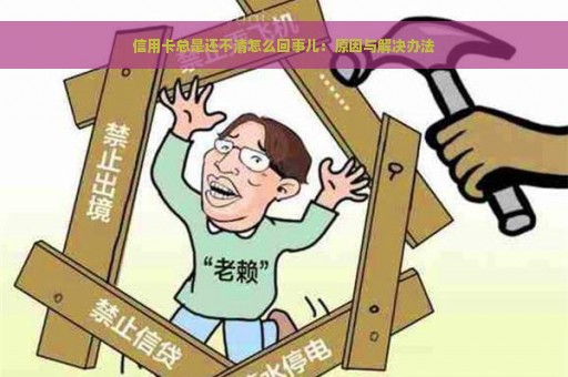 信用卡总是还不清怎么回事儿：原因与解决办法