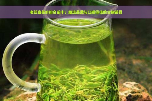 老班章茶叶排名前十：精选品质与口感俱佳的古树茶品