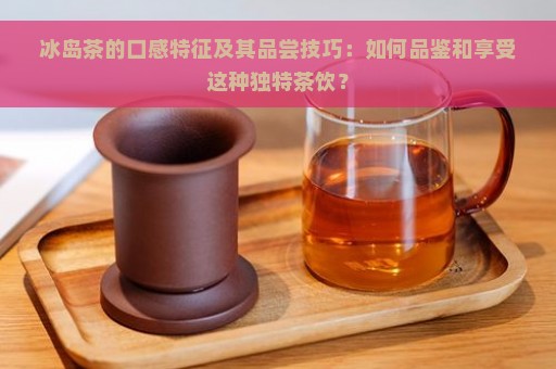 冰岛茶的口感特征及其品尝技巧：如何品鉴和享受这种独特茶饮？