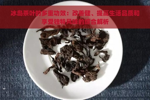 冰岛茶叶的多重功效：改善健、提高生活品质和享受独特风味的综合解析