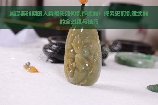 奥德赛时期的人类祖先如何制作武器：探究史前制造武器的全过程与技巧