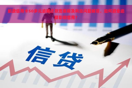 邮政信用卡50多元逾期还款宽限期及利息问题解答，如何避免逾期影响信用？