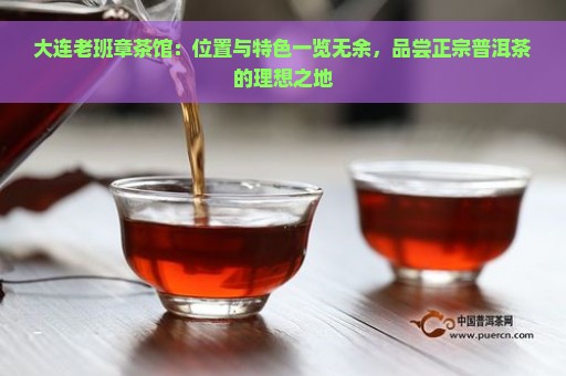 大连老班章茶馆：位置与特色一览无余，品尝正宗普洱茶的理想之地