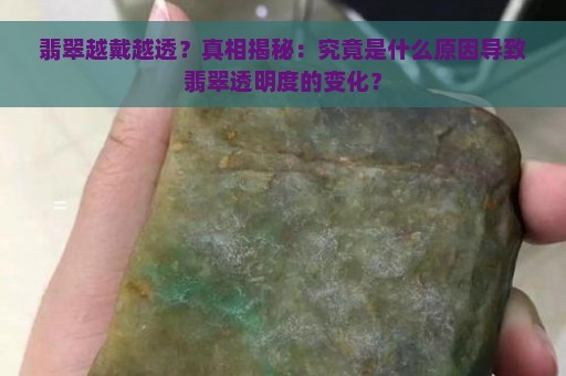 翡翠越戴越透？真相揭秘：究竟是什么原因导致翡翠透明度的变化？