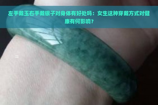 左手戴玉右手戴银子对身体有好处吗：女生这种穿戴方式对健康有何影响？