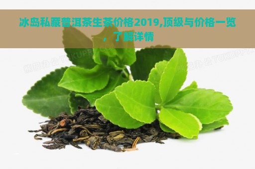 冰岛私藏普洱茶生茶价格2019,顶级与价格一览，了解详情