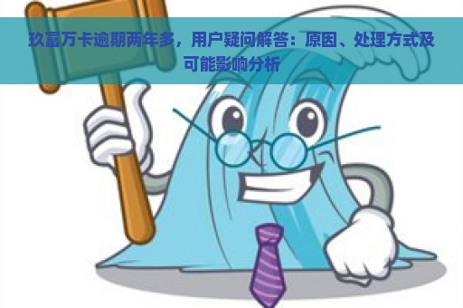 玖富万卡逾期两年多，用户疑问解答：原因、处理方式及可能影响分析