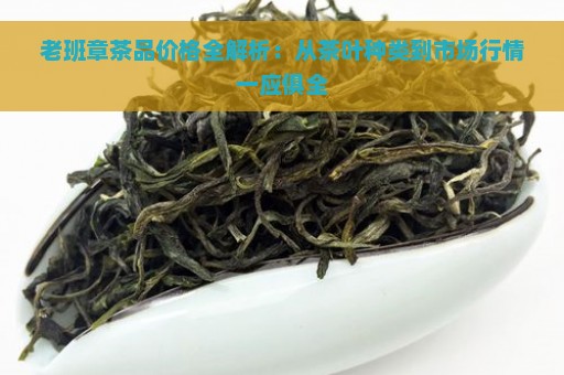 老班章茶品价格全解析：从茶叶种类到市场行情一应俱全