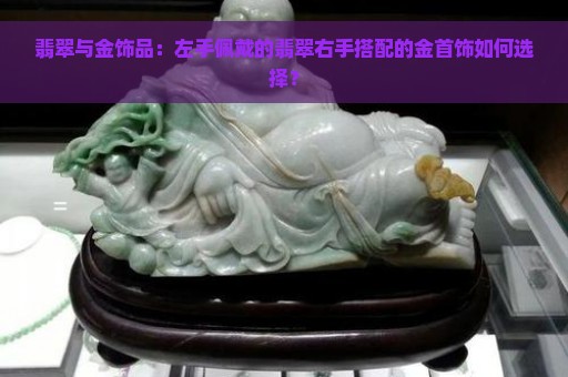 翡翠与金饰品：左手佩戴的翡翠右手搭配的金首饰如何选择？