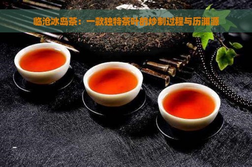 临沧冰岛茶：一款独特茶叶的炒制过程与历渊源