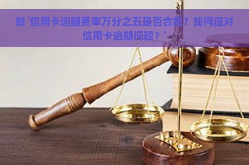 新 '信用卡逾期费率万分之五是否合规？如何应对信用卡逾期问题？'