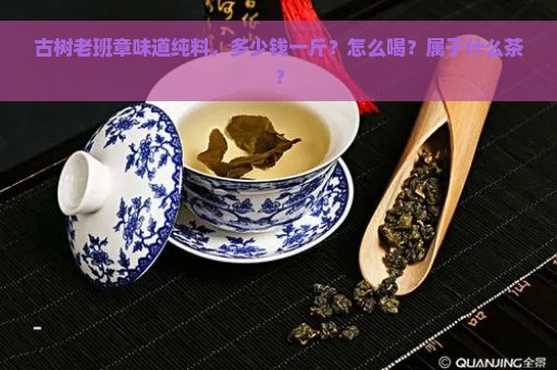 古树老班章味道纯料，多少钱一斤？怎么喝？属于什么茶？