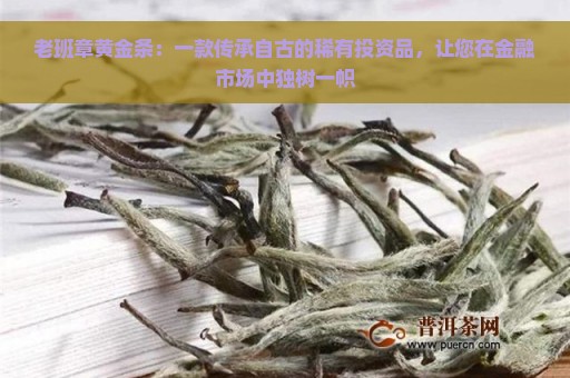 老班章黄金条：一款传承自古的稀有投资品，让您在金融市场中独树一帜