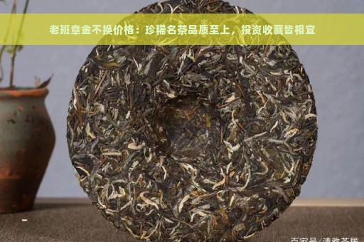 老班章金不换价格：珍稀名茶品质至上，投资收藏皆相宜