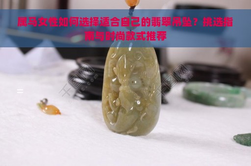 属马女性如何选择适合自己的翡翠吊坠？挑选指南与时尚款式推荐