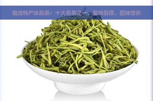 临沧特产冰岛茶：十大名茶之一，滋味醇厚，回味悠长