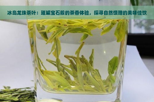 冰岛龙珠茶叶：璀璨宝石般的茶香体验，探寻自然馈赠的美味佳饮