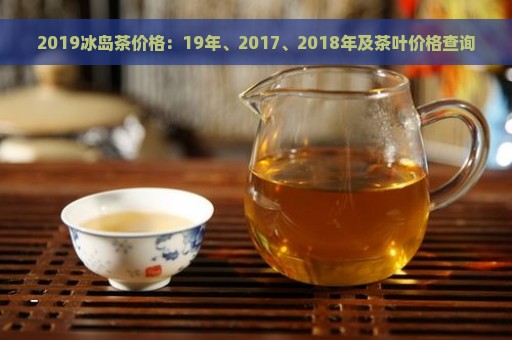 2019冰岛茶价格：19年、2017、2018年及茶叶价格查询