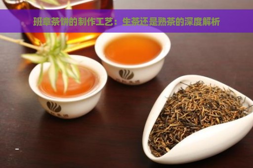 班章茶饼的制作工艺：生茶还是熟茶的深度解析