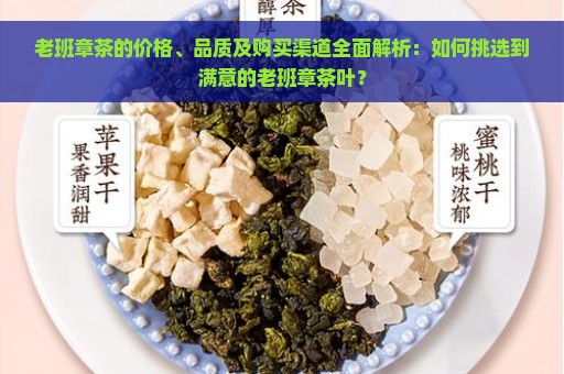 老班章茶的价格、品质及购买渠道全面解析：如何挑选到满意的老班章茶叶？