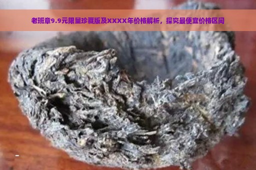 老班章9.9元限量珍藏版及XXXX年价格解析，探究最便宜价格区间