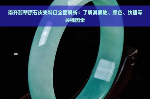 南齐翡翠原石皮壳特征全面解析：了解其质地、颜色、纹理等关键因素