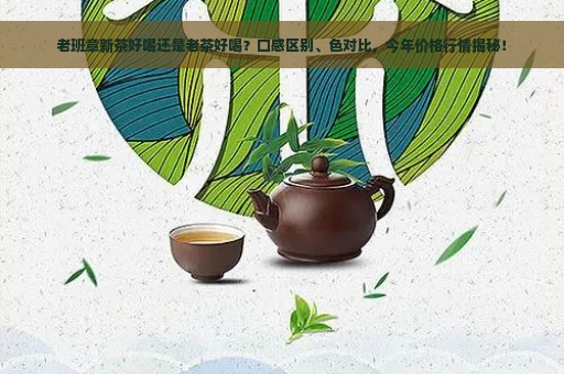 老班章新茶好喝还是老茶好喝？口感区别、色对比，今年价格行情揭秘！