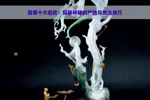 翡翠十大名坑：探秘神秘的产地与挑选技巧