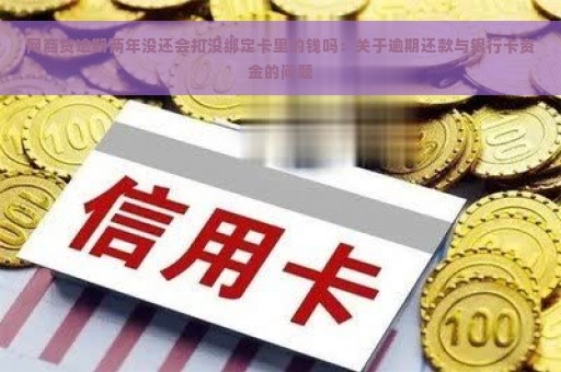 网商贷逾期两年没还会扣没绑定卡里的钱吗：关于逾期还款与银行卡资金的问题