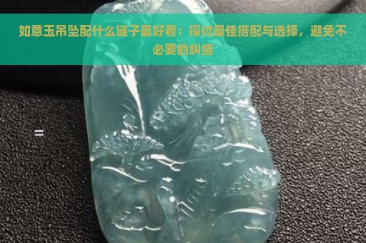 如意玉吊坠配什么链子最好看：探讨最佳搭配与选择，避免不必要的纠结