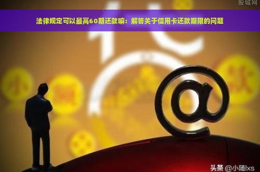 法律规定可以最高60期还款嘛：解答关于信用卡还款期限的问题