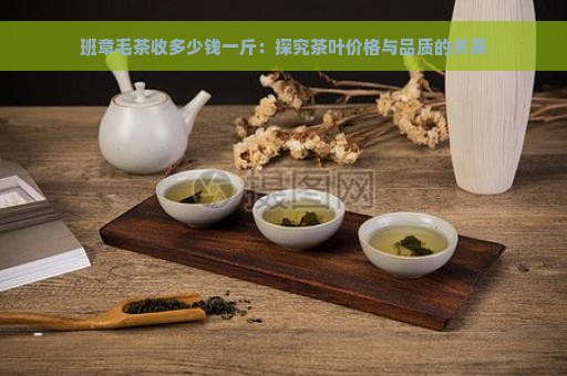 班章毛茶收多少钱一斤：探究茶叶价格与品质的关系