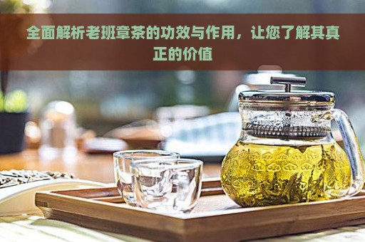 全面解析老班章茶的功效与作用，让您了解其真正的价值