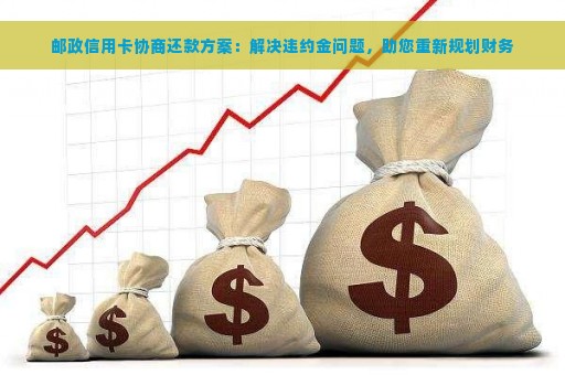 邮政信用卡协商还款方案：解决违约金问题，助您重新规划财务