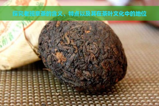 探究老班章茶的含义、特点以及其在茶叶文化中的地位