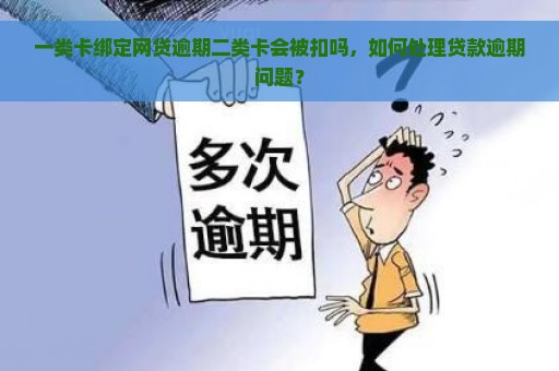 一类卡绑定网贷逾期二类卡会被扣吗，如何处理贷款逾期问题？