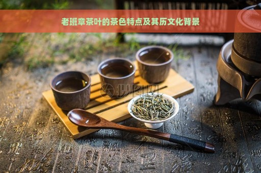 老班章茶叶的茶色特点及其历文化背景