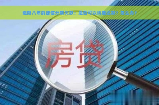 逾期八年的捷信分期欠款：是否可以协商还款？怎么办？