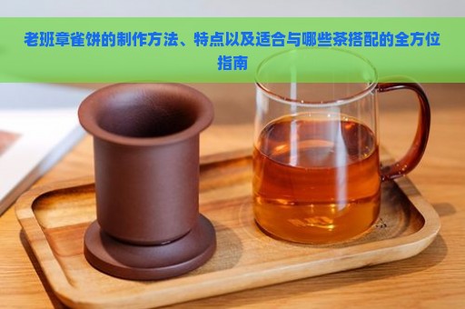 老班章雀饼的制作方法、特点以及适合与哪些茶搭配的全方位指南