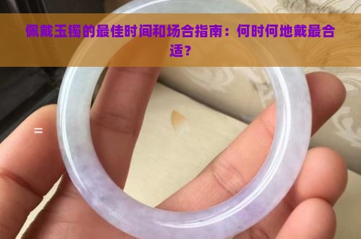 佩戴玉镯的最佳时间和场合指南：何时何地戴最合适？