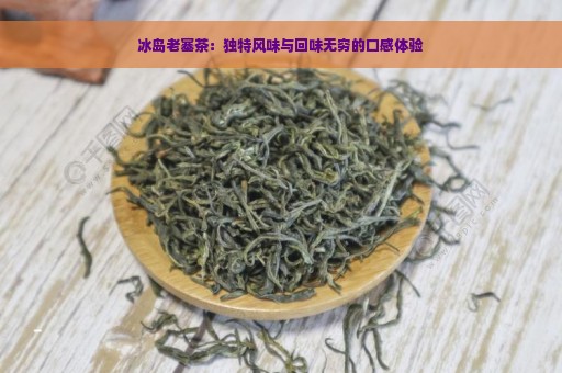 冰岛老塞茶：独特风味与回味无穷的口感体验