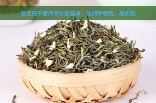 霸王班章普洱茶价格套装：生熟茶精选，品质越